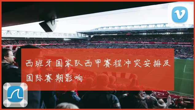 西班牙国家队西甲赛程冲突安排及国际赛期影响