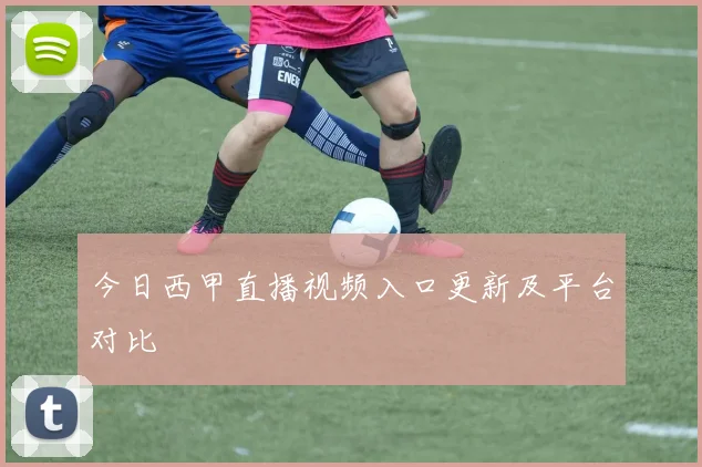 今日西甲直播视频入口更新及平台对比