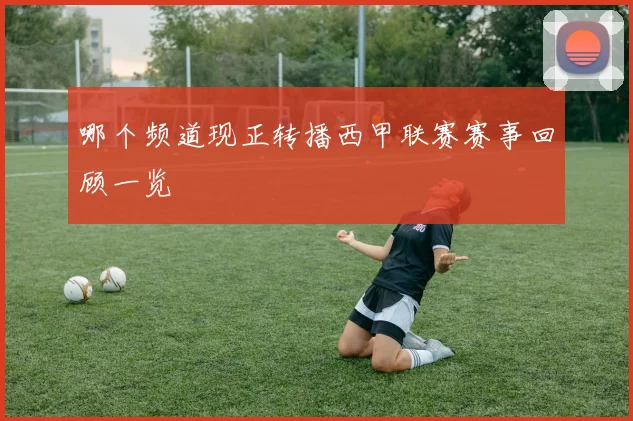 哪个频道现正转播西甲联赛赛事回顾一览