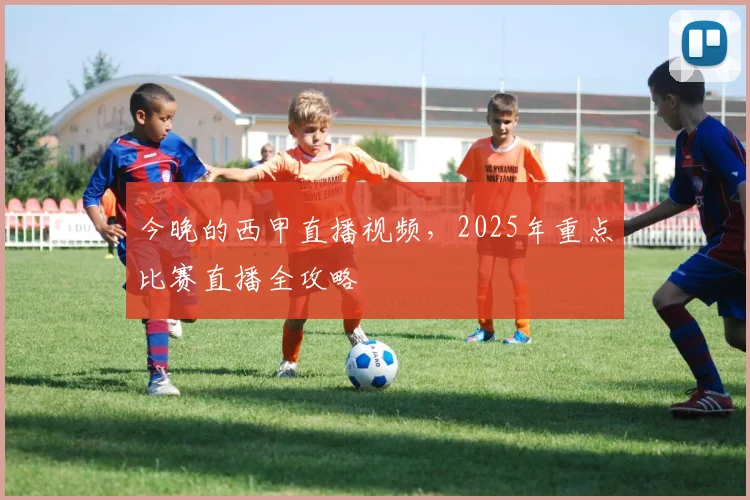 今晚的西甲直播视频，2025年重点比赛直播全攻略