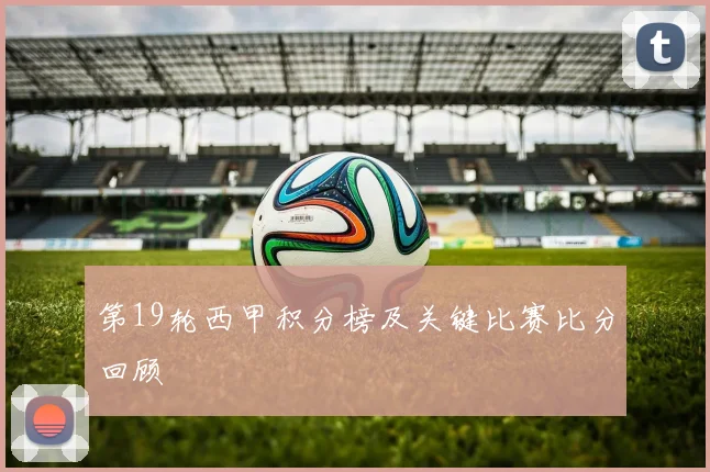 第19轮西甲积分榜及关键比赛比分回顾