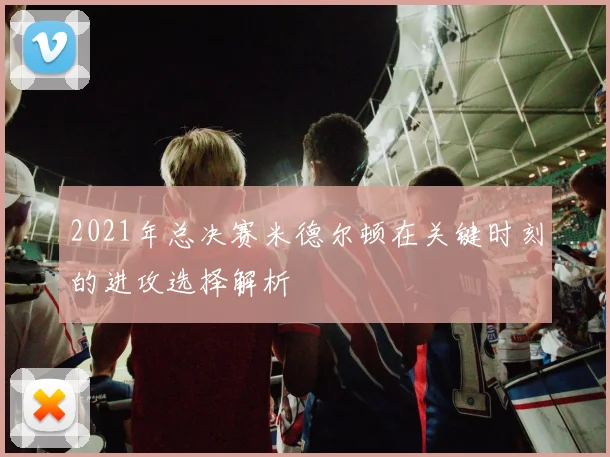 2021年总决赛米德尔顿在关键时刻的进攻选择解析