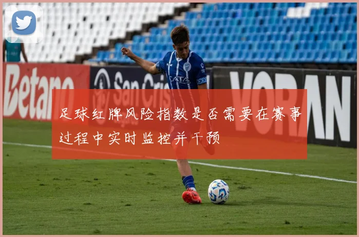 足球红牌风险指数是否需要在赛事过程中实时监控并干预