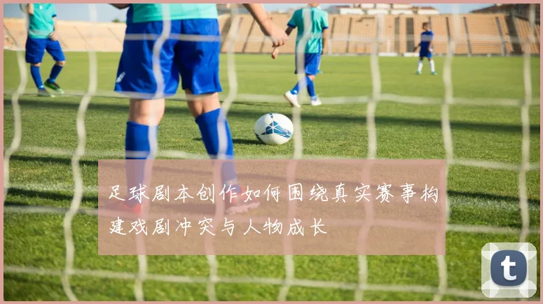 足球剧本创作如何围绕真实赛事构建戏剧冲突与人物成长