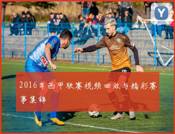 2016年西甲联赛视频回放与精彩赛事集锦