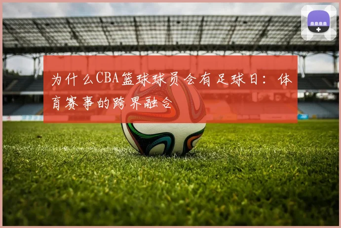 为什么CBA篮球球员会有足球日：体育赛事的跨界融合