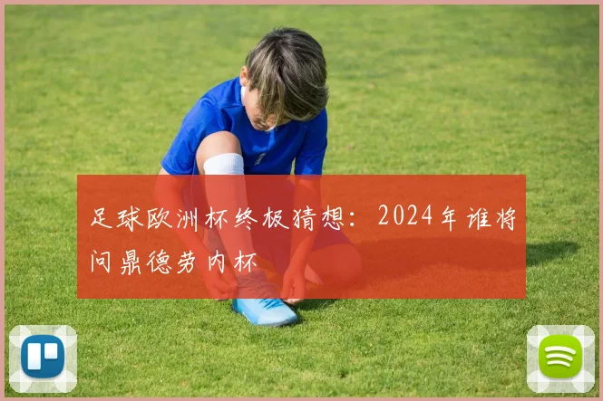足球欧洲杯终极猜想:2024年谁将问鼎德劳内杯