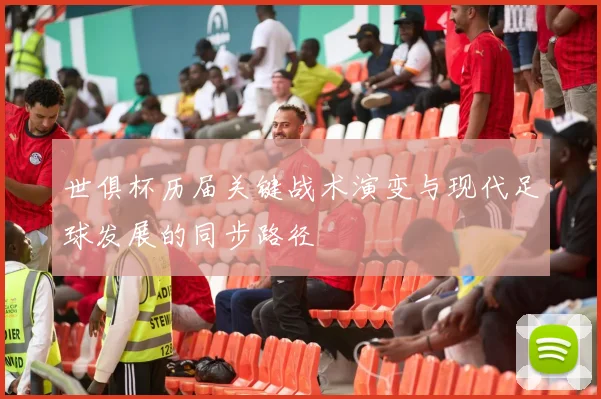 世俱杯历届关键战术演变与现代足球发展的同步路径
