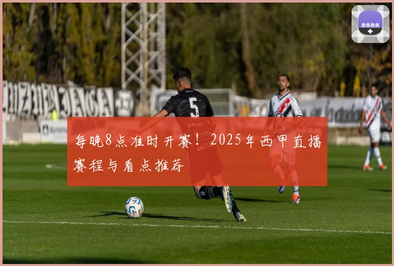 每晚8点准时开赛!2025年西甲直播赛程与看点推荐